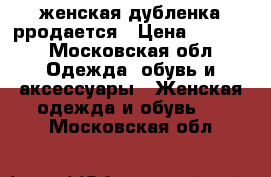 женская дубленка рродается › Цена ­ 9 000 - Московская обл. Одежда, обувь и аксессуары » Женская одежда и обувь   . Московская обл.